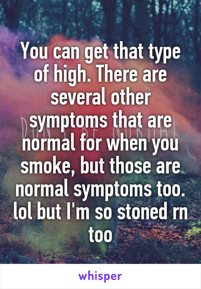 You can get that type of high. There are several other symptoms that are normal for when you smoke, but those are normal symptoms too. lol but I'm so stoned rn too