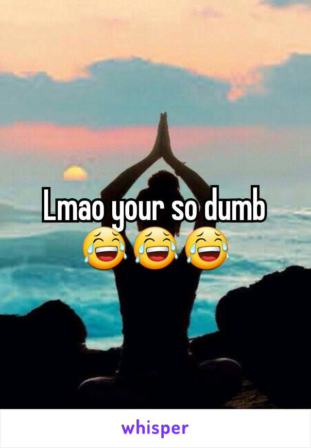 Lmao your so dumb 😂😂😂