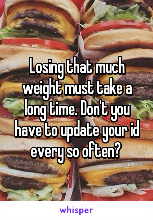 Losing that much weight must take a long time. Don't you have to update your id every so often? 