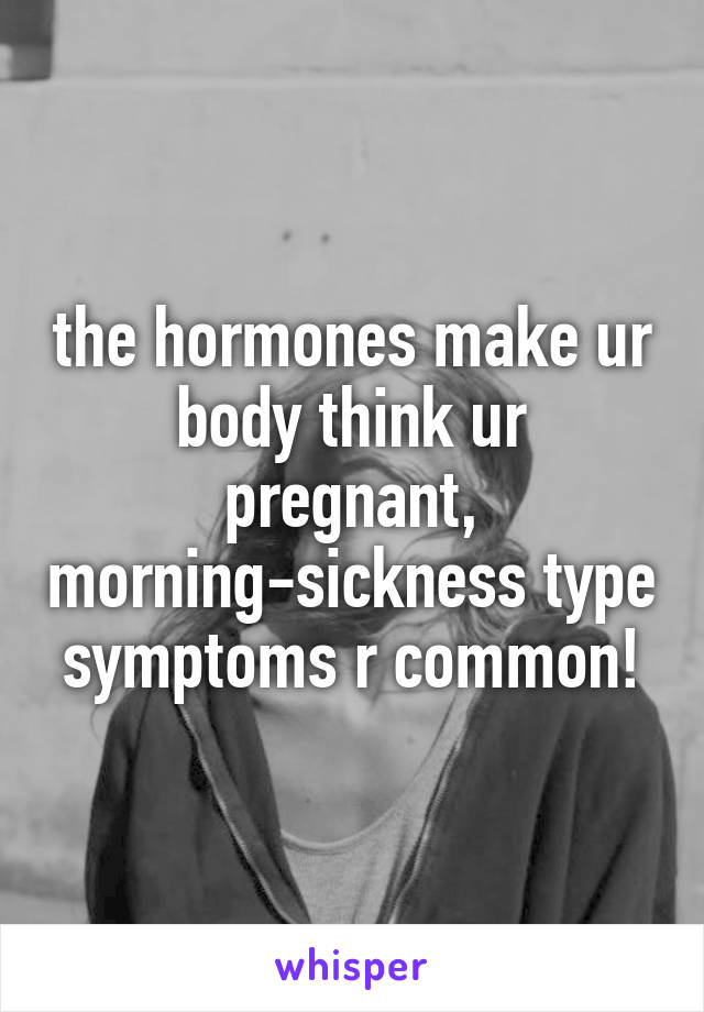 the hormones make ur body think ur pregnant, morning-sickness type symptoms r common!