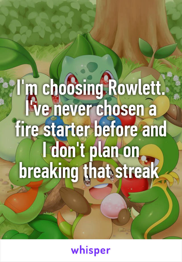 I'm choosing Rowlett. I've never chosen a fire starter before and I don't plan on breaking that streak 