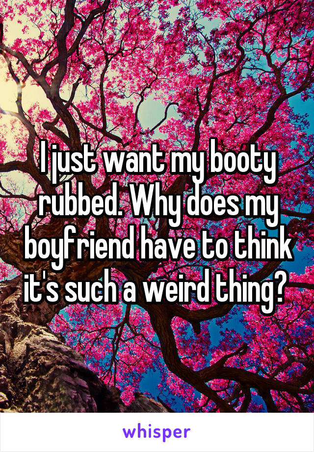 I just want my booty rubbed. Why does my boyfriend have to think it's such a weird thing? 