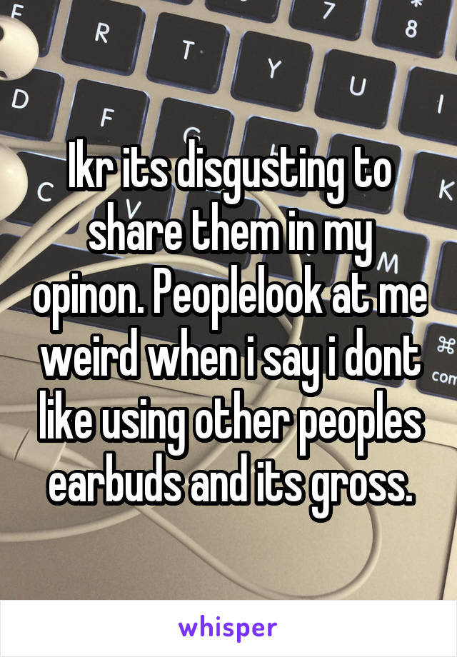 Ikr its disgusting to share them in my opinon. Peoplelook at me weird when i say i dont like using other peoples earbuds and its gross.
