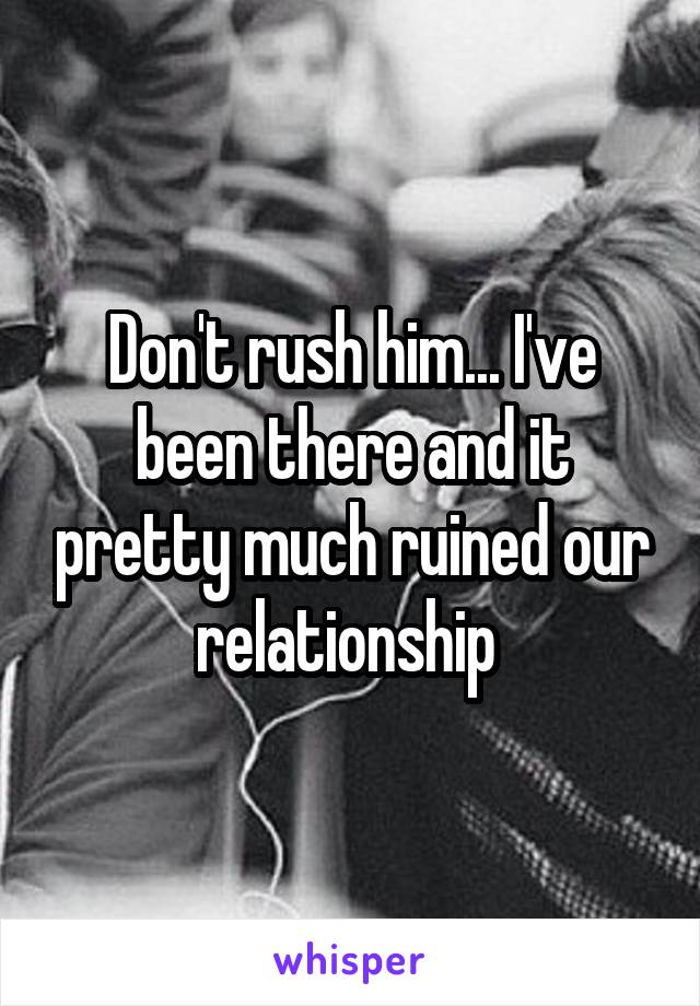 Don't rush him... I've been there and it pretty much ruined our relationship 