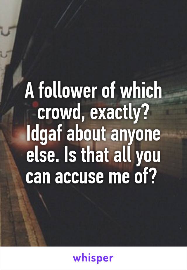 A follower of which crowd, exactly?
Idgaf about anyone else. Is that all you can accuse me of? 