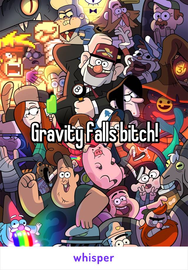 Gravity falls bitch!