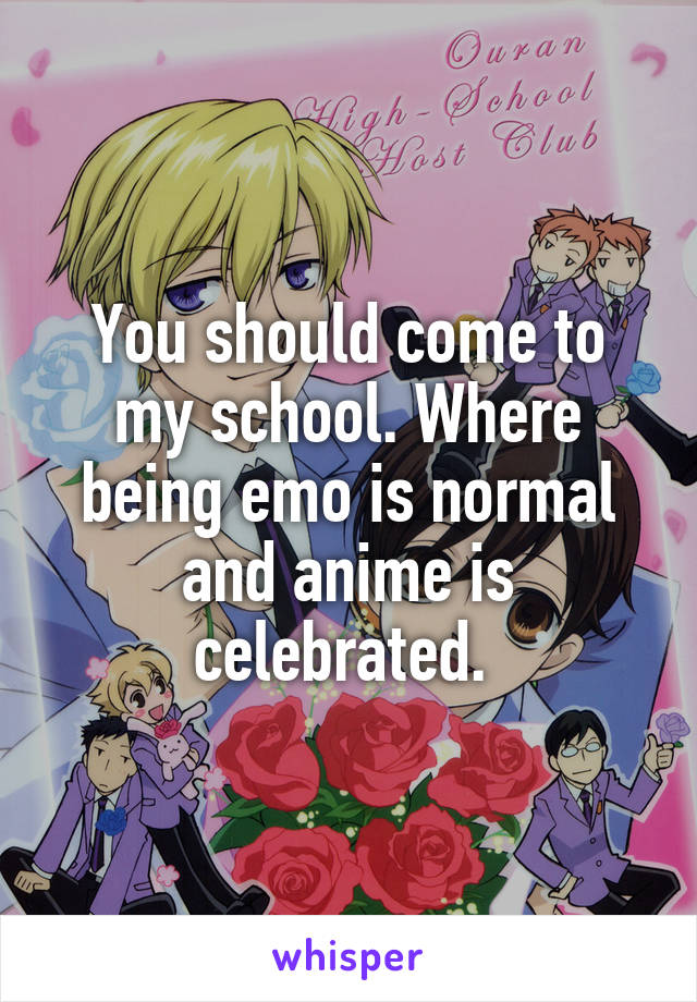 You should come to my school. Where being emo is normal and anime is celebrated. 