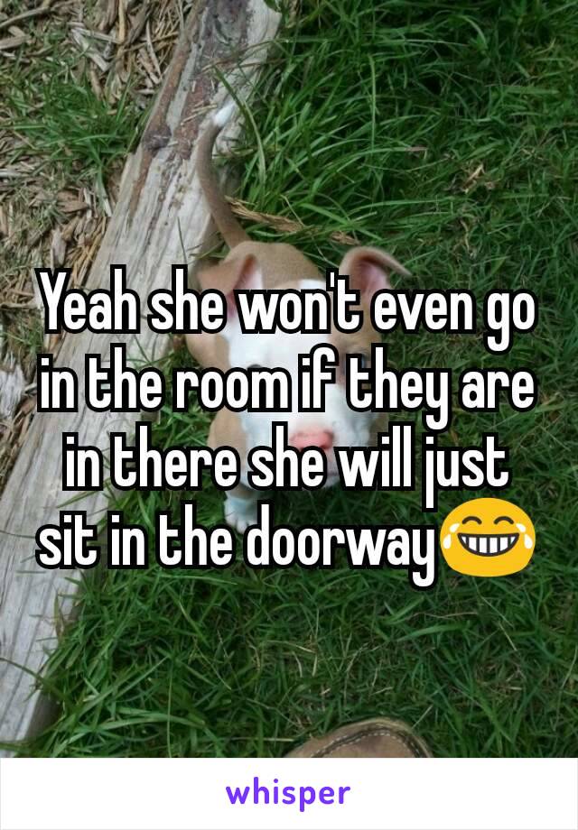 Yeah she won't even go in the room if they are in there she will just sit in the doorway😂