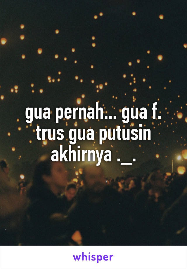 gua pernah... gua f. trus gua putusin akhirnya ._.