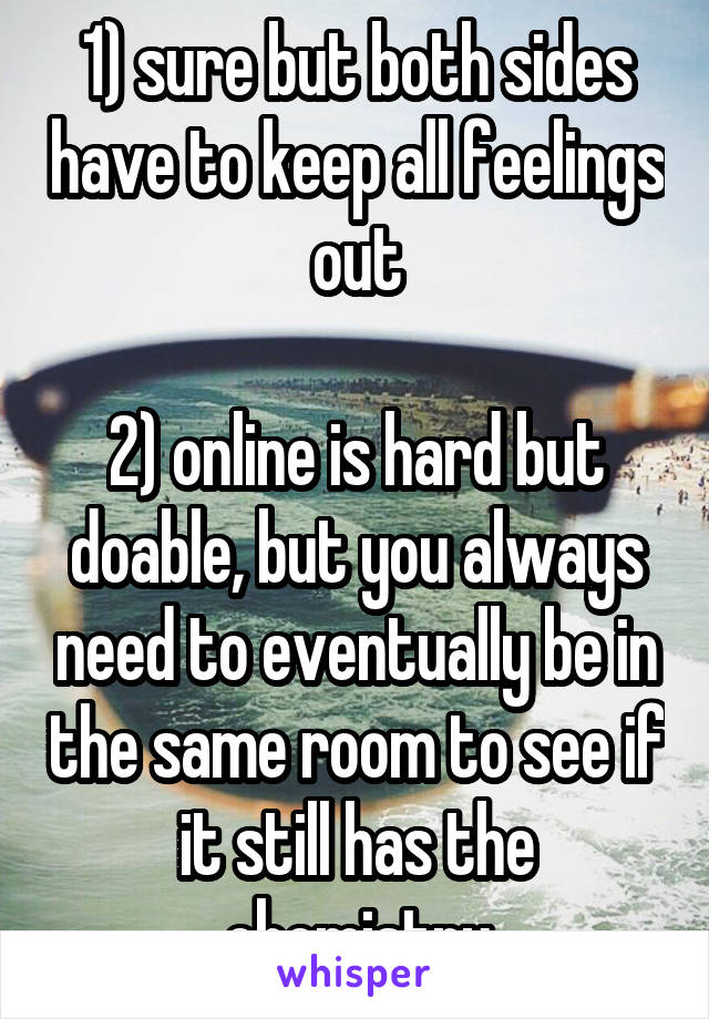 1) sure but both sides have to keep all feelings out

2) online is hard but doable, but you always need to eventually be in the same room to see if it still has the chemistry