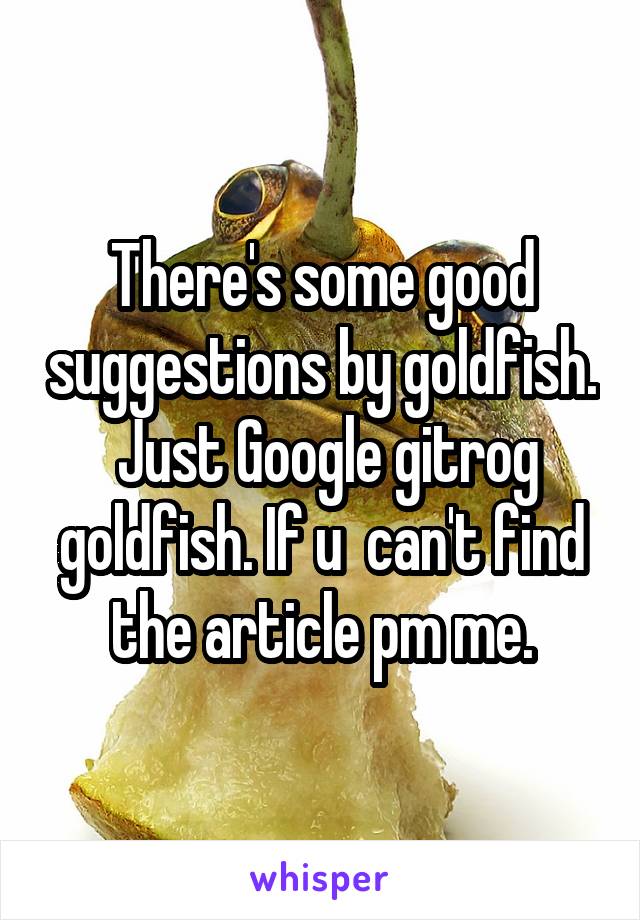 There's some good suggestions by goldfish.  Just Google gitrog goldfish. If u  can't find the article pm me.