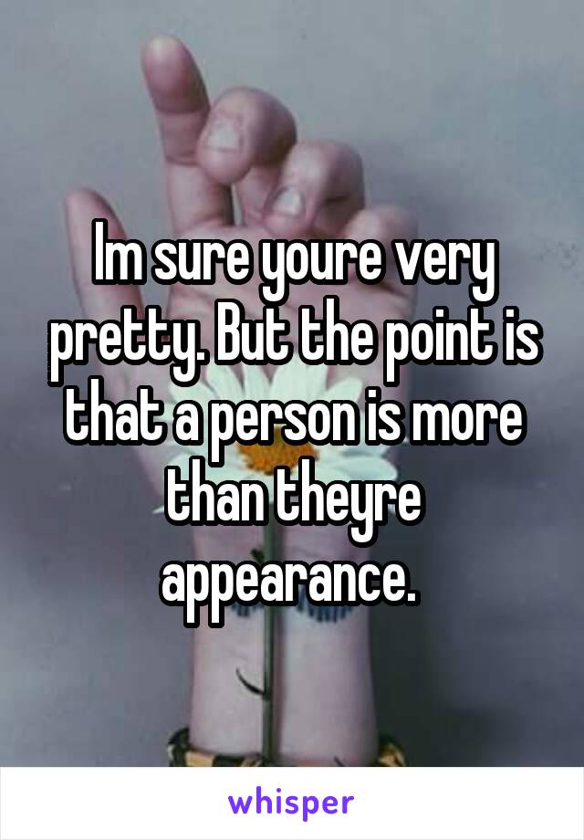 Im sure youre very pretty. But the point is that a person is more than theyre appearance. 