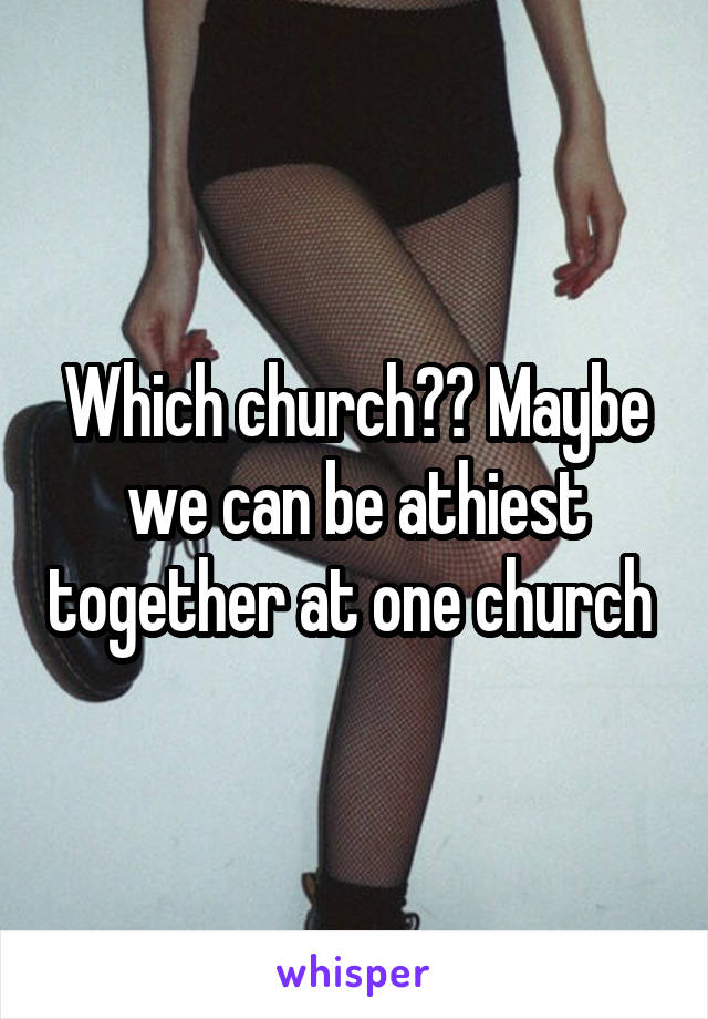 Which church?? Maybe we can be athiest together at one church 