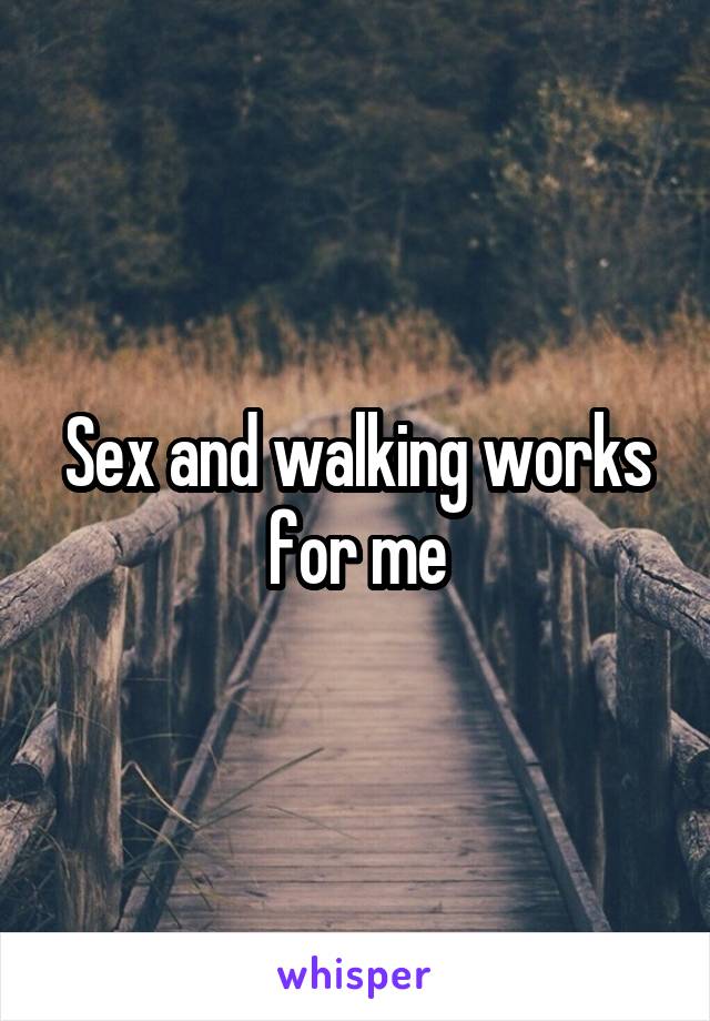 Sex and walking works for me