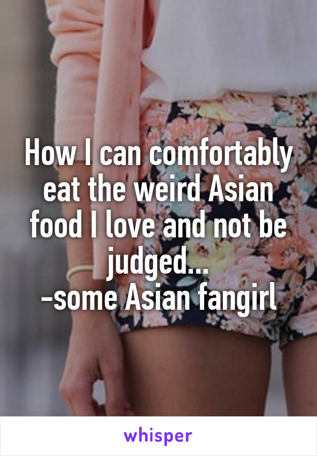 How I can comfortably eat the weird Asian food I love and not be judged...
-some Asian fangirl