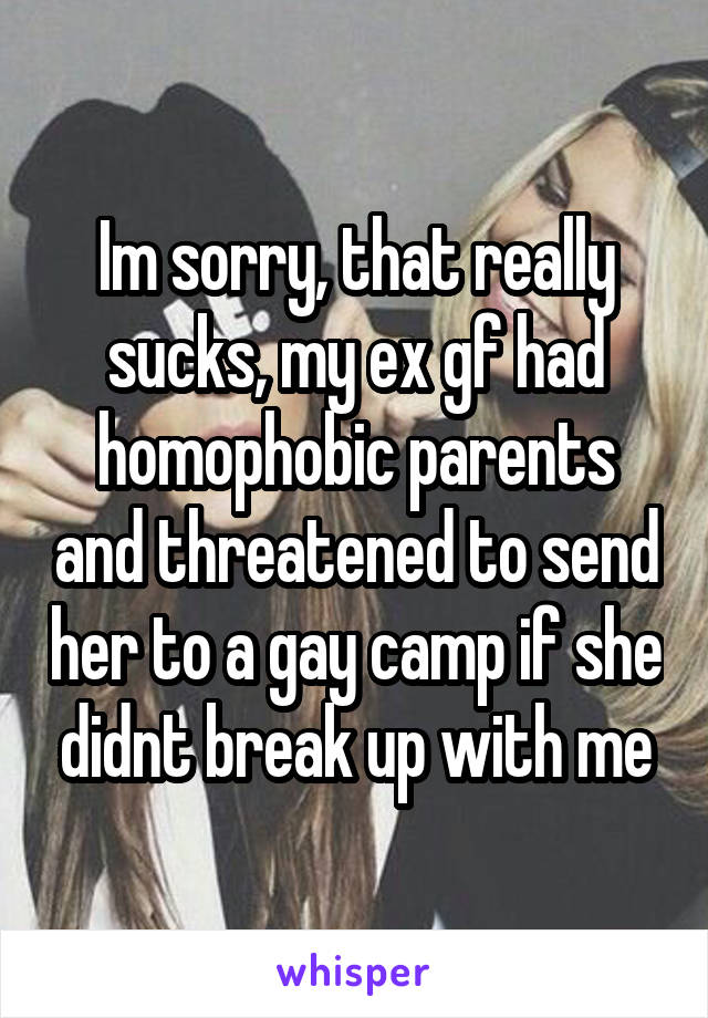 Im sorry, that really sucks, my ex gf had homophobic parents and threatened to send her to a gay camp if she didnt break up with me