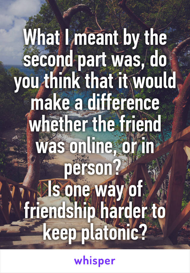 What I meant by the second part was, do you think that it would make a difference whether the friend was online, or in person? 
Is one way of friendship harder to keep platonic?