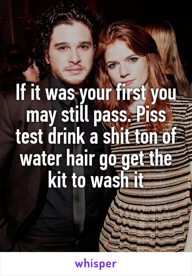 If it was your first you may still pass. Piss test drink a shit ton of water hair go get the kit to wash it