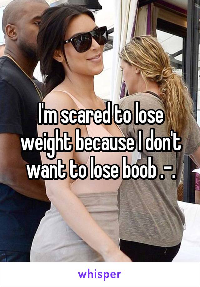 I'm scared to lose weight because I don't want to lose boob .-.