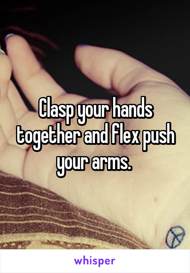 Clasp your hands together and flex push your arms. 