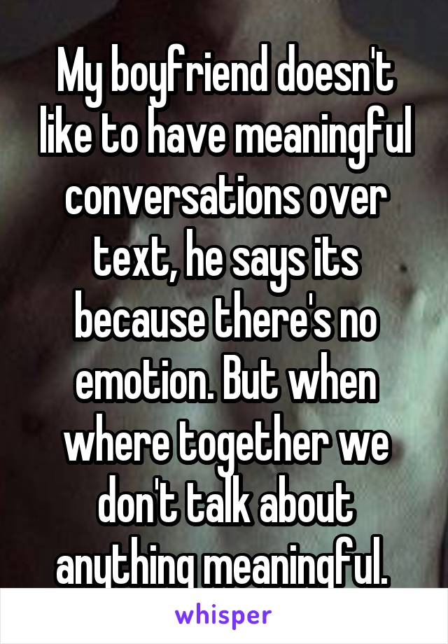 My boyfriend doesn't like to have meaningful conversations over text, he says its because there's no emotion. But when where together we don't talk about anything meaningful. 