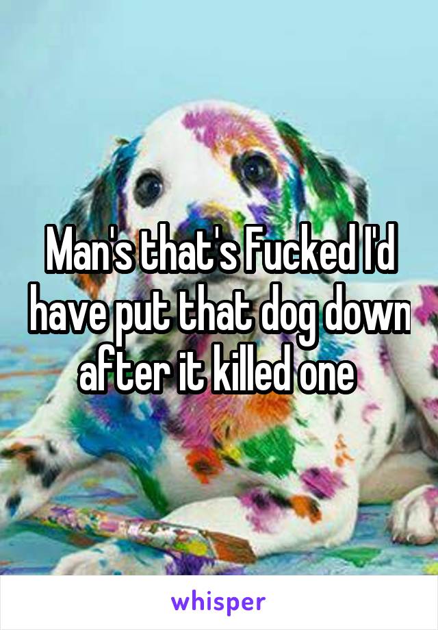 Man's that's Fucked I'd have put that dog down after it killed one 