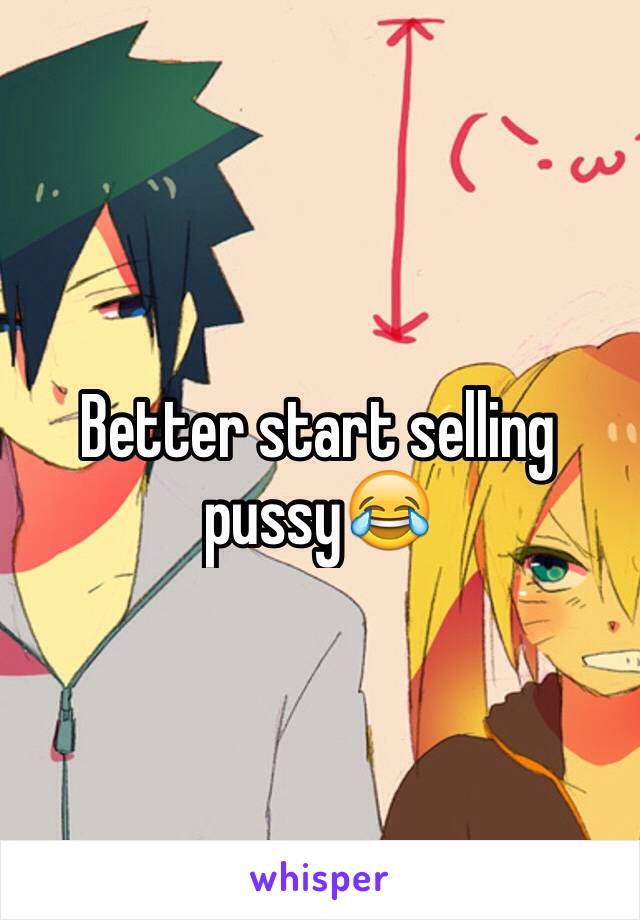 Better start selling pussy😂