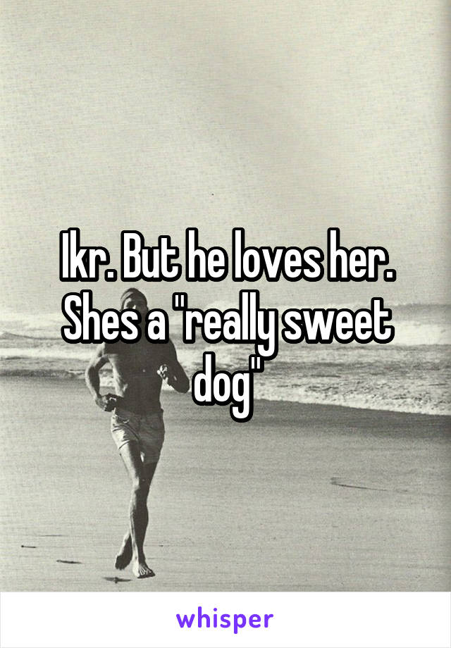 Ikr. But he loves her. Shes a "really sweet dog"