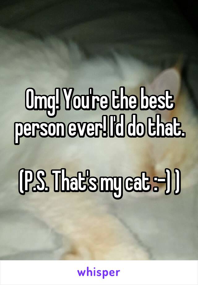 Omg! You're the best person ever! I'd do that.

(P.S. That's my cat :-) )
