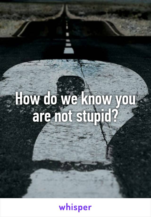 How do we know you are not stupid?