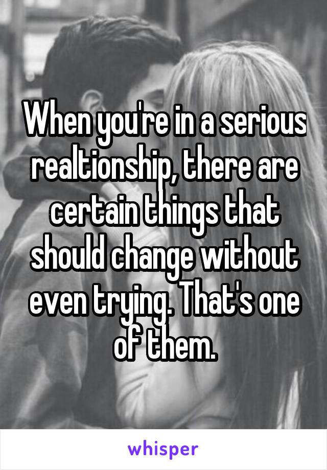 When you're in a serious realtionship, there are certain things that should change without even trying. That's one of them.