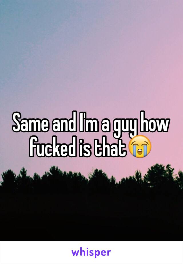 Same and I'm a guy how fucked is that😭