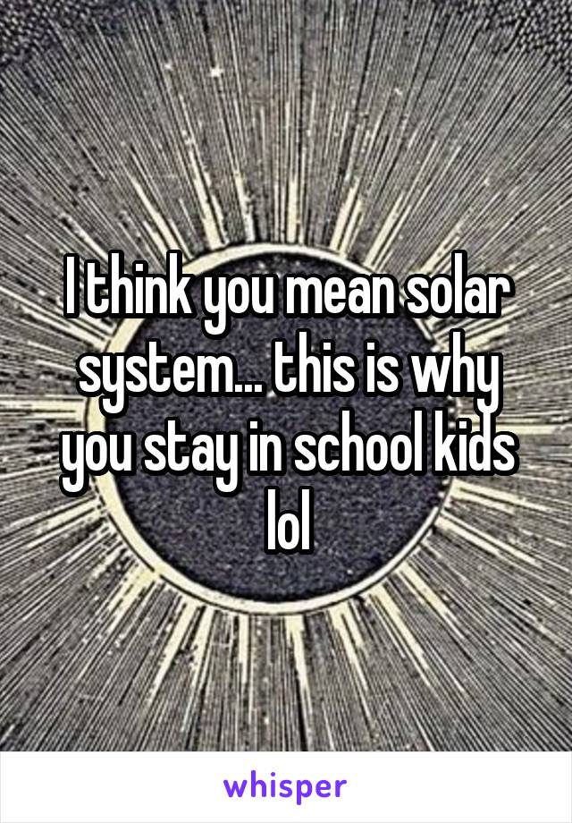 I think you mean solar system... this is why you stay in school kids lol