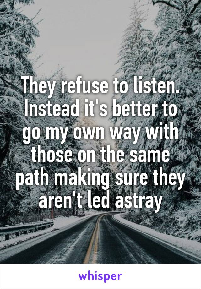 They refuse to listen.
Instead it's better to go my own way with those on the same path making sure they aren't led astray