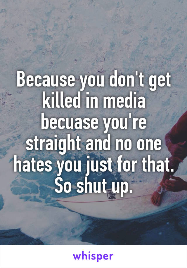 Because you don't get killed in media becuase you're straight and no one hates you just for that.
So shut up.