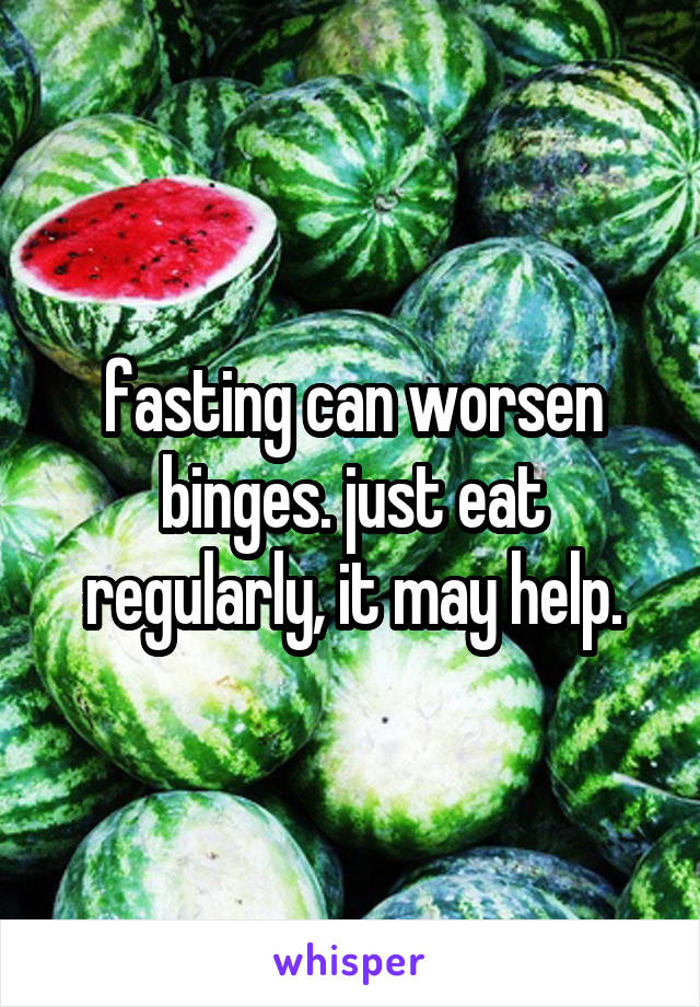 fasting can worsen binges. just eat regularly, it may help.