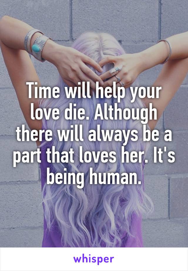 Time will help your love die. Although there will always be a part that loves her. It's being human.