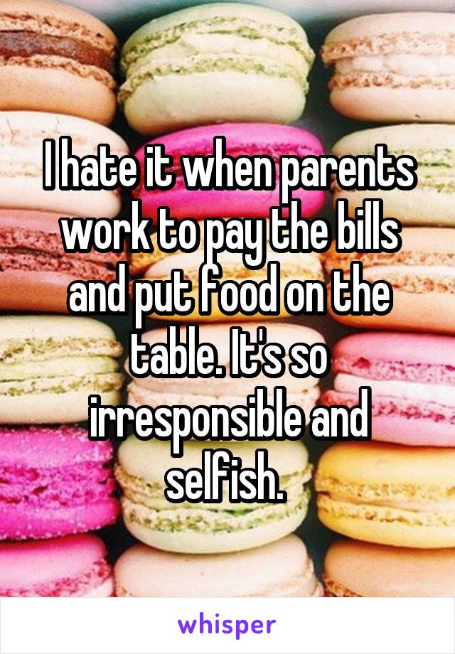 I hate it when parents work to pay the bills and put food on the table. It's so irresponsible and selfish. 