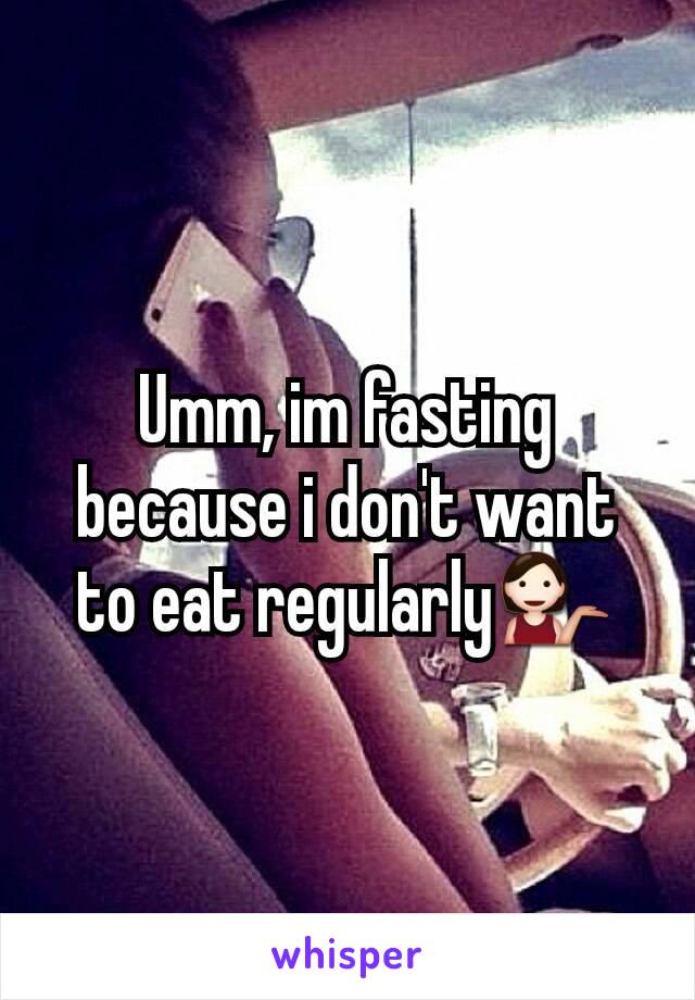 Umm, im fasting because i don't want to eat regularly💁