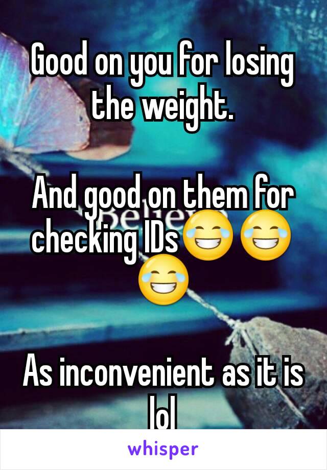 Good on you for losing the weight.

And good on them for checking IDs😂😂😂

As inconvenient as it is lol