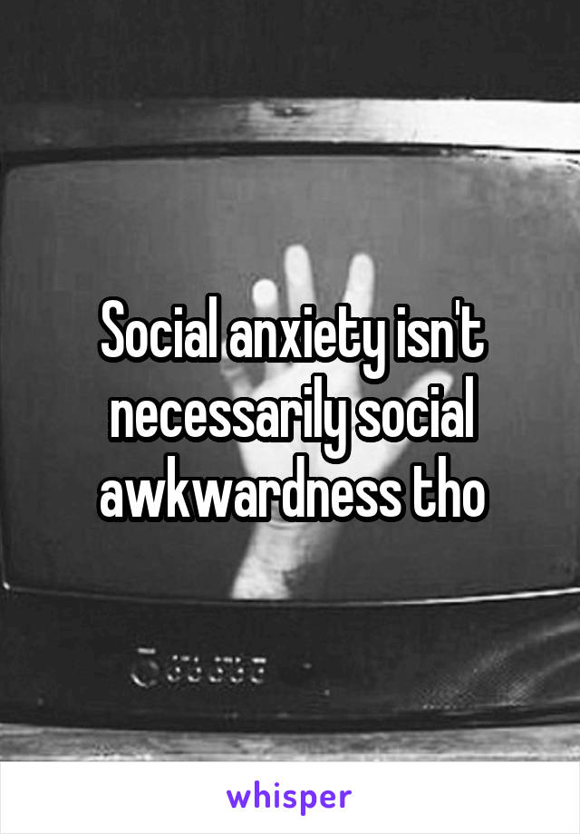 Social anxiety isn't necessarily social awkwardness tho