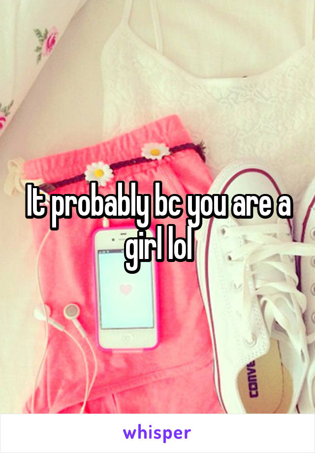 It probably bc you are a girl lol