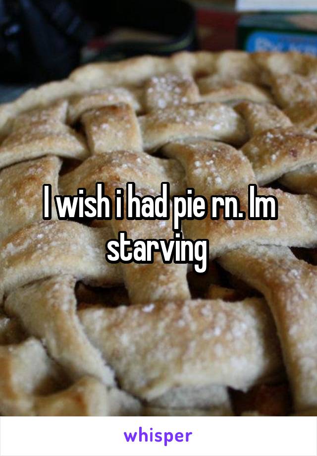 I wish i had pie rn. Im starving 