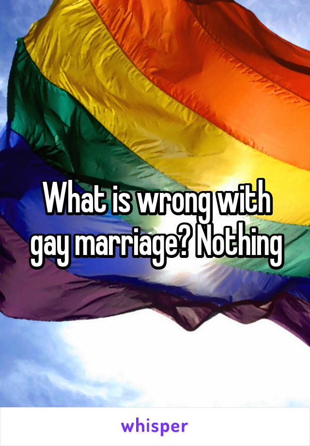 What is wrong with gay marriage? Nothing