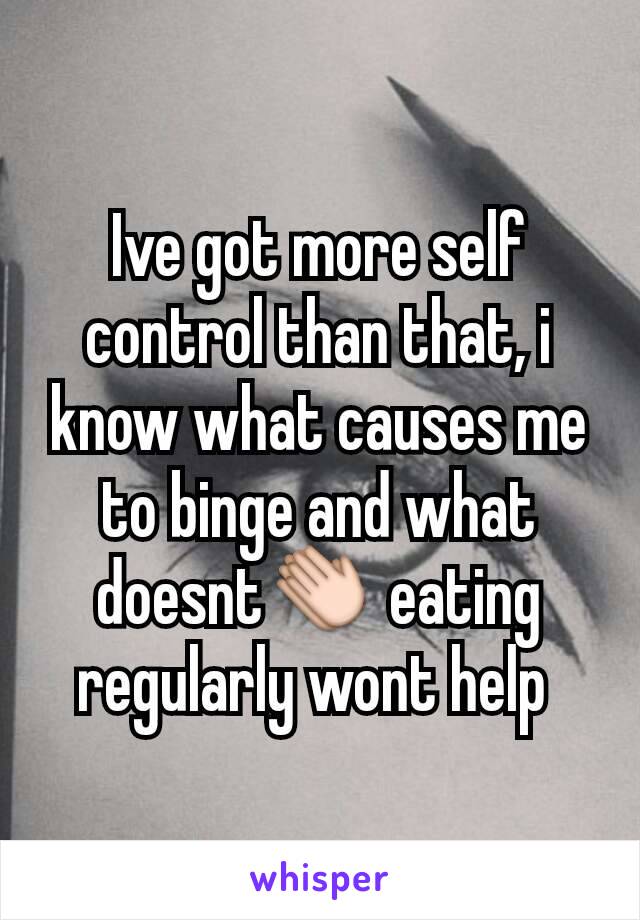 Ive got more self control than that, i know what causes me to binge and what doesnt👏 eating regularly wont help 