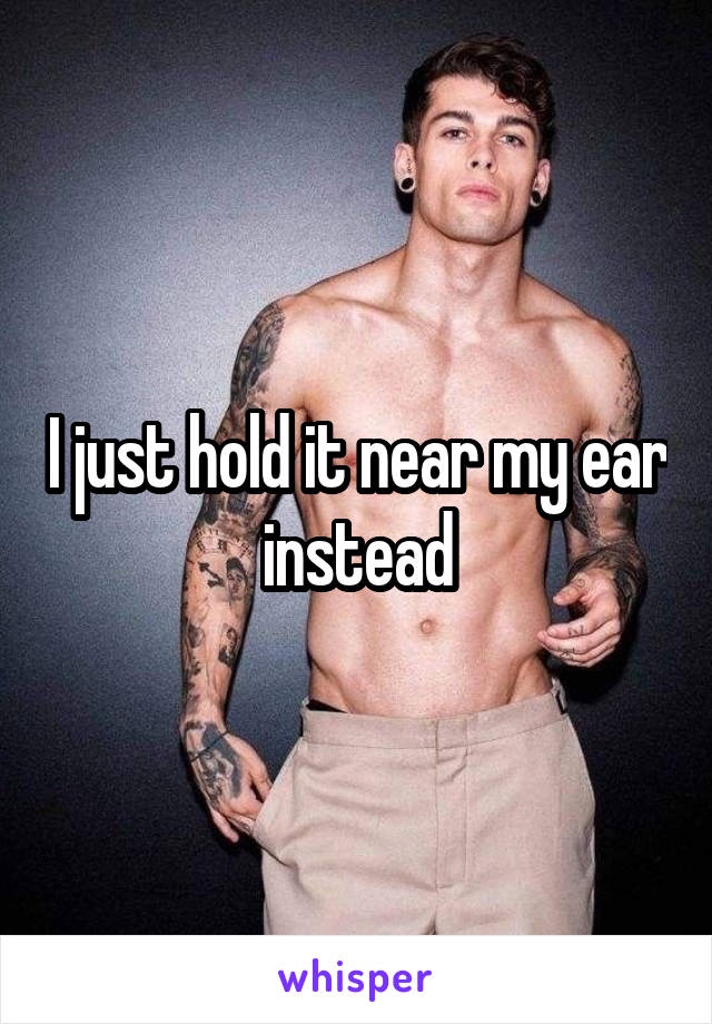 I just hold it near my ear instead