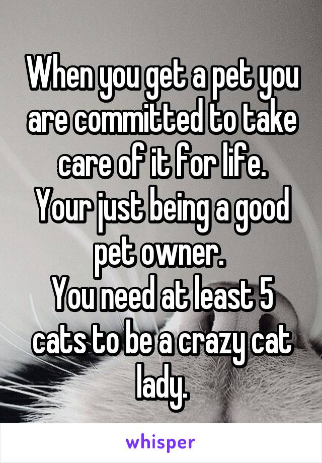 When you get a pet you are committed to take care of it for life.
Your just being a good pet owner. 
You need at least 5 cats to be a crazy cat lady.