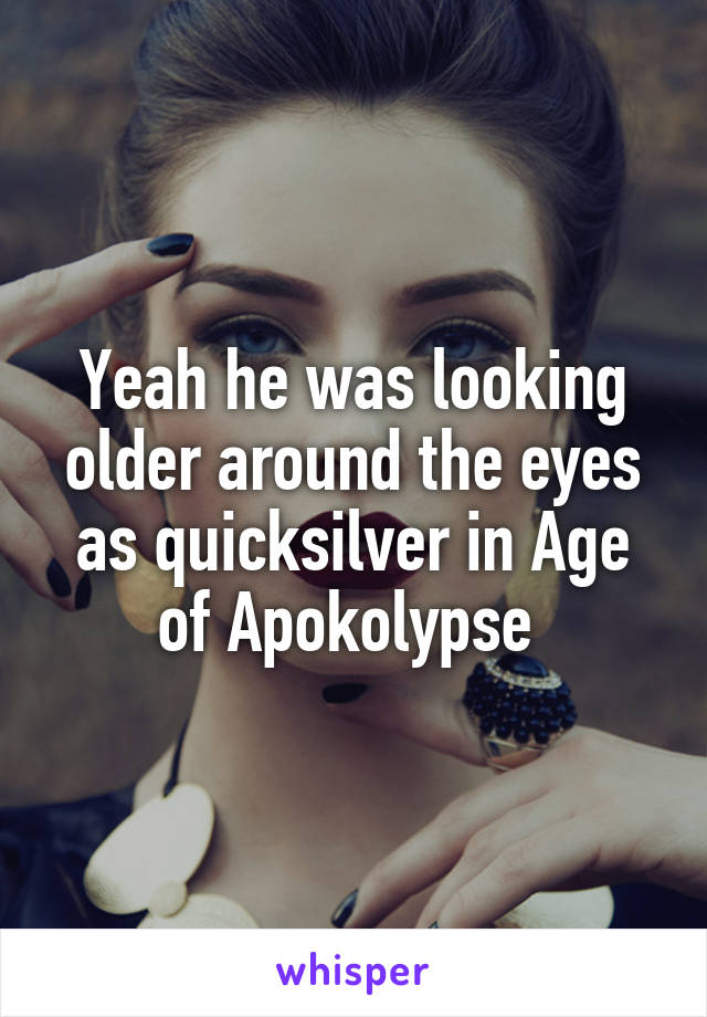 Yeah he was looking older around the eyes as quicksilver in Age of Apokolypse 