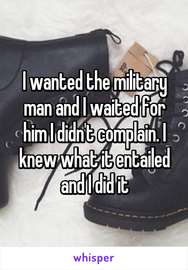 I wanted the military man and I waited for him I didn't complain. I knew what it entailed and I did it