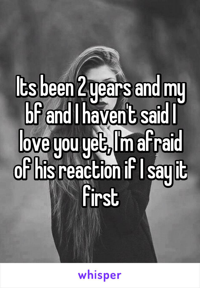 Its been 2 years and my bf and I haven't said I love you yet, I'm afraid of his reaction if I say it first